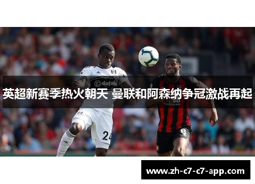 英超新赛季热火朝天 曼联和阿森纳争冠激战再起